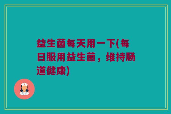 益生菌每天用一下(每日服用益生菌,维持肠道健康) 益生菌每天用一下(每日服用益生菌,维持肠道健康)