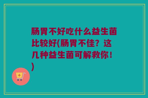 肠胃不好吃什么益生菌比较好(肠胃不佳？这几种益生菌可解救你！)