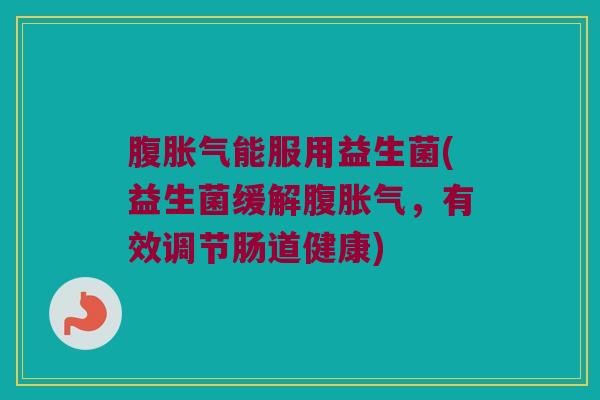 腹能服用益生菌(益生菌缓解腹,有效调节肠道健康) 腹能服用益生菌(益生菌缓解腹,有效调节肠道健康)