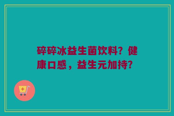 碎碎冰益生菌饮料？健康口感，益生元加持？