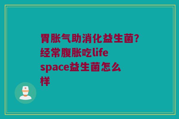 胃助消化益生菌？经常吃life space益生菌怎么样