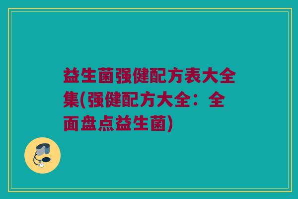 益生菌强健配方表大全集(强健配方大全:全面盘点益生菌) 益生菌强健配方表大全集(强健配方大全:全面盘点益生菌)