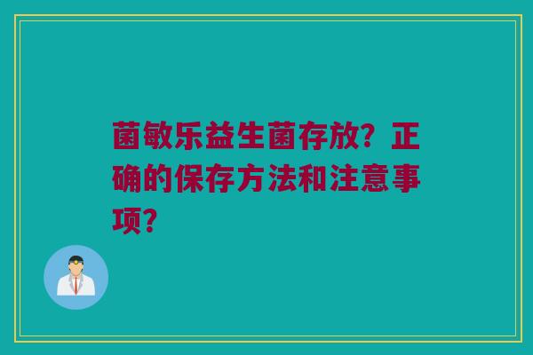 菌敏乐益生菌存放?正确的保存方法和注意事项? 菌敏乐益生菌存放?正确的保存方法和注意事项?