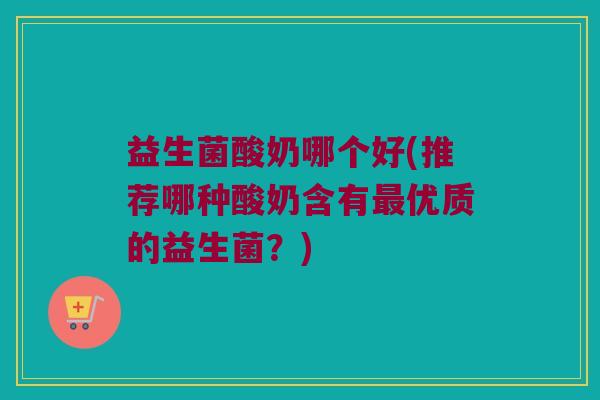 益生菌酸奶哪个好(推荐哪种酸奶含有优质的益生菌？)