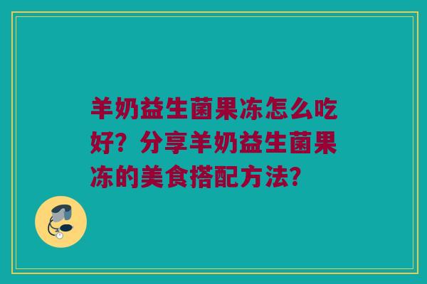 羊奶益生菌果冻怎么吃好？分享羊奶益生菌果冻的美食搭配方法？