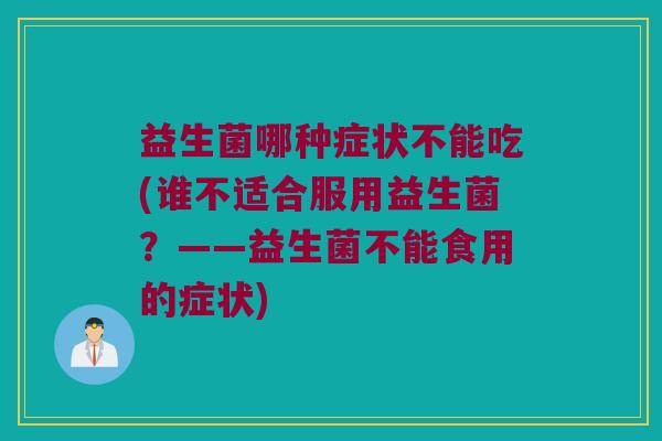 益生菌哪种症状不能吃(谁不适合服用益生菌?——益生菌不能食用的症状) 益生菌哪种症状不能吃(谁不适合服用益生菌?——益生菌不能食用的症状)