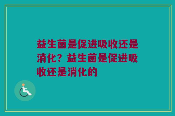益生菌是促进吸收还是消化?益生菌是促进吸收还是消化的 益生菌是促进吸收还是消化?益生菌是促进吸收还是消化的