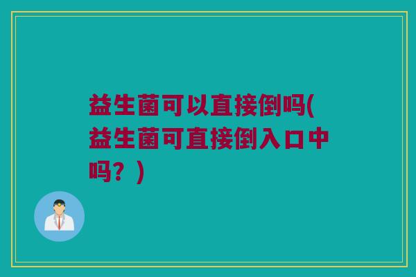 益生菌可以直接倒吗(益生菌可直接倒入口中吗?) 益生菌可以直接倒吗(益生菌可直接倒入口中吗?)