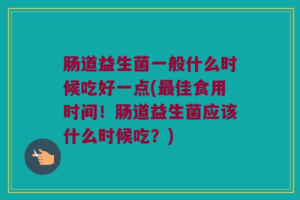 肠道益生菌一般什么时候吃好一点(佳食用时间!肠道益生菌应该什么时候吃?) 肠道益生菌一般什么时候吃好一点(佳食用时间!肠道益生菌应该什么时候吃?)