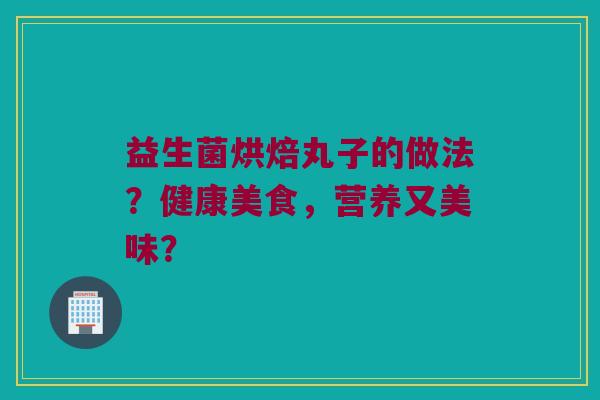 益生菌烘焙丸子的做法?健康美食,营养又美味? 益生菌烘焙丸子的做法?健康美食,营养又美味?