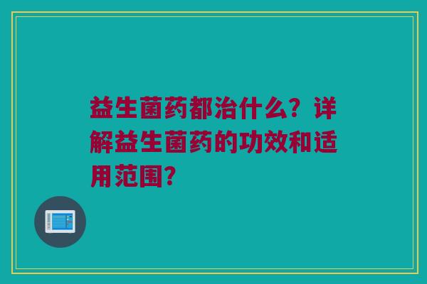 益生菌药都什么？详解益生菌药的功效和适用范围？
