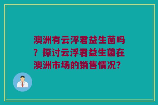 澳洲有云浮君益生菌吗？探讨云浮君益生菌在澳洲市场的销售情况？