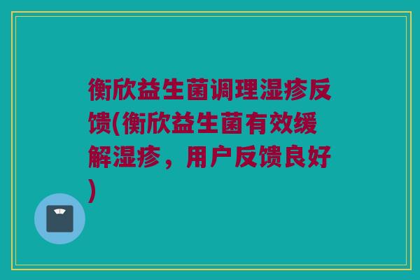 衡欣益生菌调理反馈(衡欣益生菌有效缓解,用户反馈良好) 衡欣益生菌调理反馈(衡欣益生菌有效缓解,用户反馈良好)