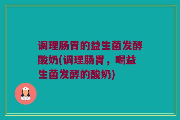 调理肠胃的益生菌发酵酸奶(调理肠胃,喝益生菌发酵的酸奶) 调理肠胃的益生菌发酵酸奶(调理肠胃,喝益生菌发酵的酸奶)
