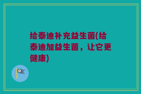 给泰迪补充益生菌(给泰迪加益生菌，让它更健康)