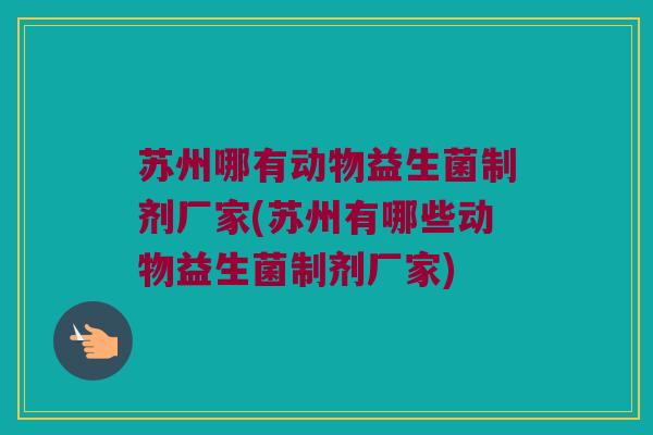 苏州哪有动物益生菌制剂厂家(苏州有哪些动物益生菌制剂厂家) 苏州哪有动物益生菌制剂厂家(苏州有哪些动物益生菌制剂厂家)