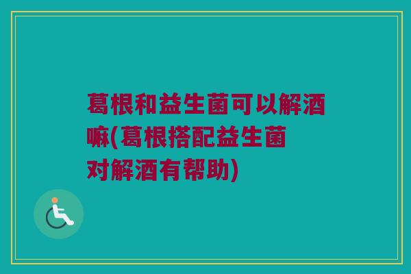 葛根和益生菌可以解酒嘛(葛根搭配益生菌 对解酒有帮助)