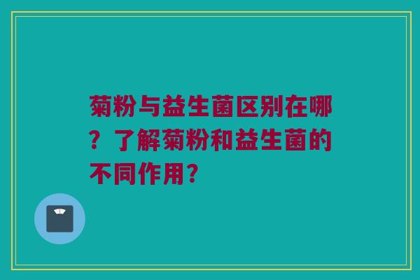 菊粉与益生菌区别在哪？了解菊粉和益生菌的不同作用？