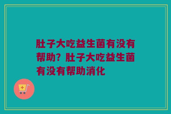 肚子大吃益生菌有没有帮助？肚子大吃益生菌有没有帮助消化