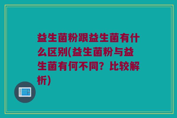 益生菌粉跟益生菌有什么区别(益生菌粉与益生菌有何不同?比较解析) 益生菌粉跟益生菌有什么区别(益生菌粉与益生菌有何不同?比较解析)