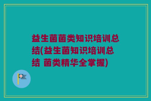 益生菌菌类知识培训总结(益生菌知识培训总结 菌类精华全掌握) 益生菌菌类知识培训总结(益生菌知识培训总结 菌类精华全掌握)