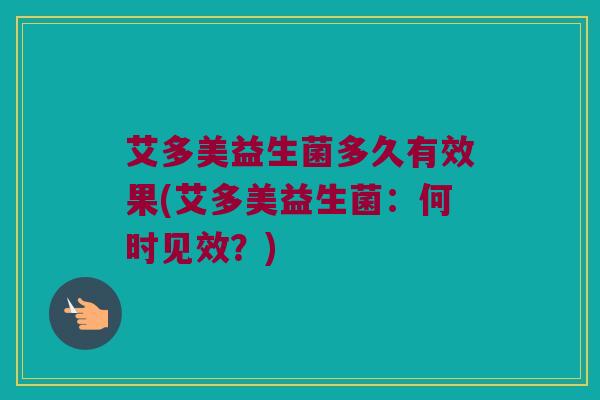 艾多美益生菌多久有效果(艾多美益生菌：何时见效？)