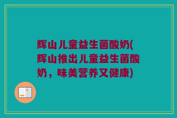 辉山儿童益生菌酸奶(辉山推出儿童益生菌酸奶，味美营养又健康)
