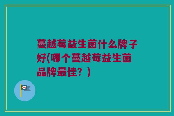 蔓越莓益生菌什么牌子好(哪个蔓越莓益生菌品牌佳?) 蔓越莓益生菌什么牌子好(哪个蔓越莓益生菌品牌佳?)