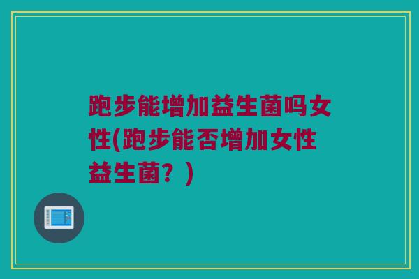 跑步能增加益生菌吗女性(跑步能否增加女性益生菌？)