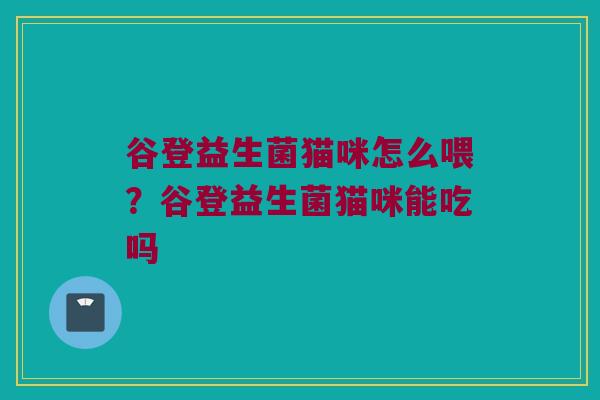 谷登益生菌猫咪怎么喂?谷登益生菌猫咪能吃吗 谷登益生菌猫咪怎么喂?谷登益生菌猫咪能吃吗