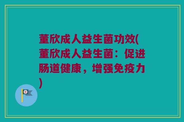 董欣成人益生菌功效(董欣成人益生菌:促进肠道健康,增强力) 董欣成人益生菌功效(董欣成人益生菌:促进肠道健康,增强力)