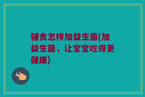 辅食怎样加益生菌(加益生菌,让宝宝吃得更健康) 辅食怎样加益生菌(加益生菌,让宝宝吃得更健康)