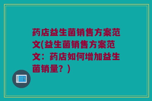药店益生菌销售方案范文(益生菌销售方案范文：药店如何增加益生菌销量？)