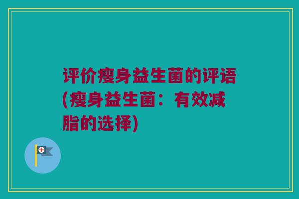 评价瘦身益生菌的评语(瘦身益生菌：有效减脂的选择)