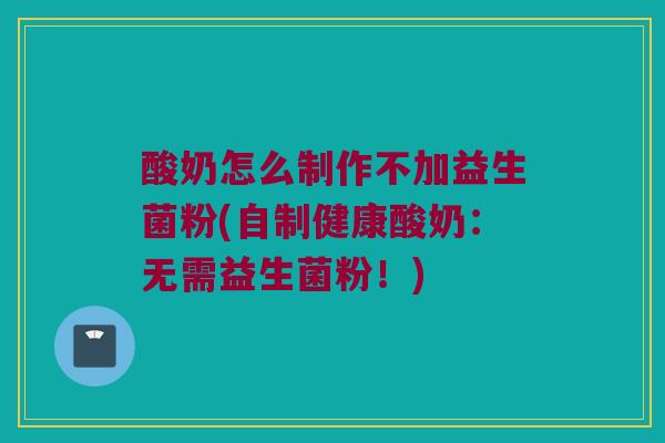 酸奶怎么制作不加益生菌粉(自制健康酸奶:无需益生菌粉!) 酸奶怎么制作不加益生菌粉(自制健康酸奶:无需益生菌粉!)