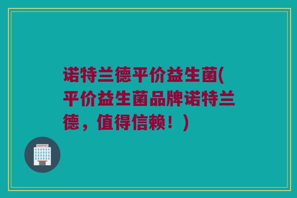 诺特兰德平价益生菌(平价益生菌品牌诺特兰德，值得信赖！)