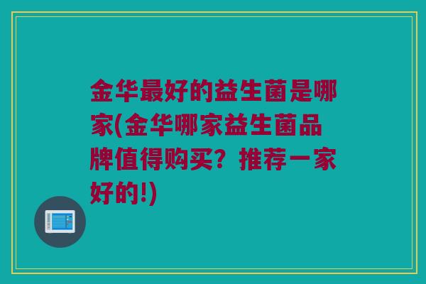 金华好的益生菌是哪家(金华哪家益生菌品牌值得购买?推荐一家好的!) 金华好的益生菌是哪家(金华哪家益生菌品牌值得购买?推荐一家好的!)