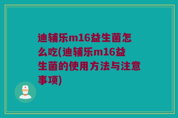 迪辅乐m16益生菌怎么吃(迪辅乐m16益生菌的使用方法与注意事项) 迪辅乐m16益生菌怎么吃(迪辅乐m16益生菌的使用方法与注意事项)