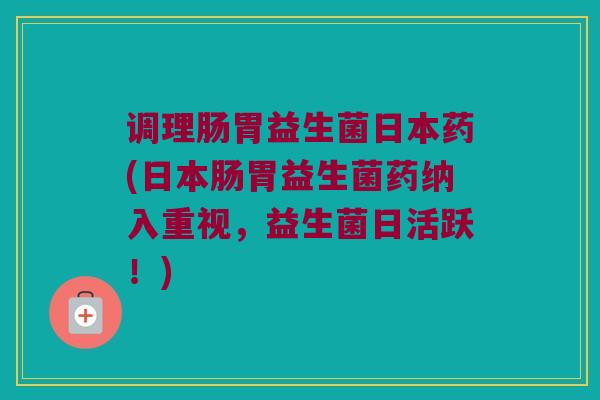 调理肠胃益生菌日本药(日本肠胃益生菌药纳入重视,益生菌日活跃!) 调理肠胃益生菌日本药(日本肠胃益生菌药纳入重视,益生菌日活跃!)