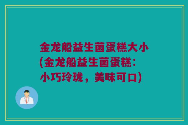 金龙船益生菌蛋糕大小(金龙船益生菌蛋糕:小巧玲珑,美味可口) 金龙船益生菌蛋糕大小(金龙船益生菌蛋糕:小巧玲珑,美味可口)