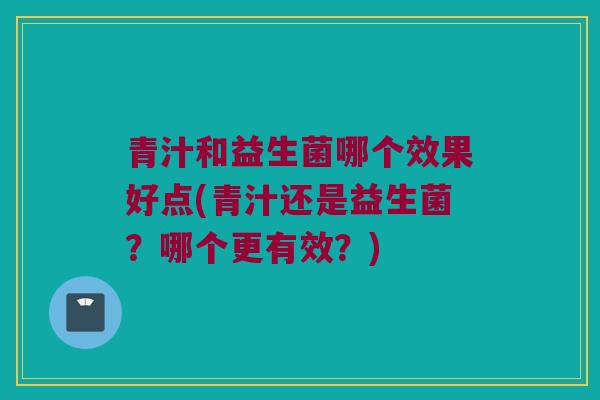 青汁和益生菌哪个效果好点(青汁还是益生菌?哪个更有效?) 青汁和益生菌哪个效果好点(青汁还是益生菌?哪个更有效?)