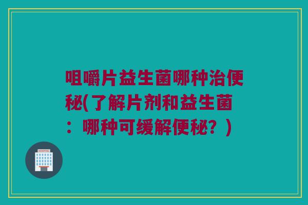 咀嚼片益生菌哪种(了解片剂和益生菌:哪种可缓解?) 咀嚼片益生菌哪种(了解片剂和益生菌:哪种可缓解?)