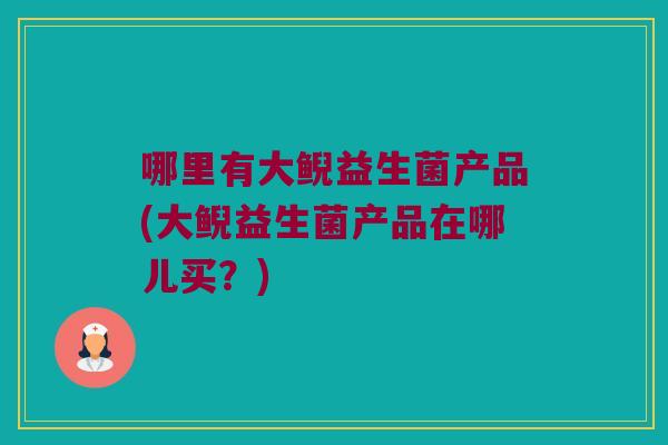 哪里有大鲵益生菌产品(大鲵益生菌产品在哪儿买？)