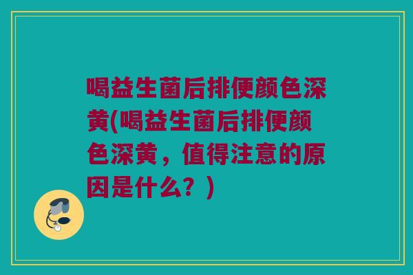 喝益生菌后排便颜色深黄(喝益生菌后排便颜色深黄,值得注意的原因是什么?) 喝益生菌后排便颜色深黄(喝益生菌后排便颜色深黄,值得注意的原因是什么?)