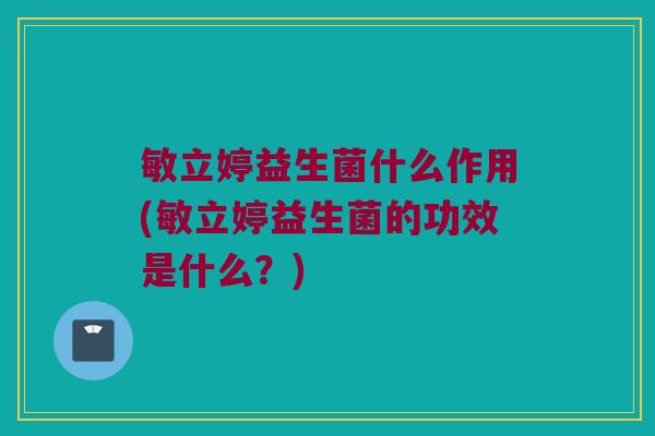 敏立婷益生菌什么作用(敏立婷益生菌的功效是什么?) 敏立婷益生菌什么作用(敏立婷益生菌的功效是什么?)