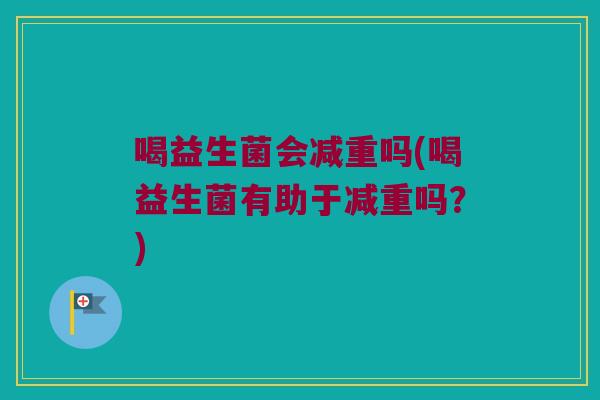 喝益生菌会减重吗(喝益生菌有助于减重吗?) 喝益生菌会减重吗(喝益生菌有助于减重吗?)