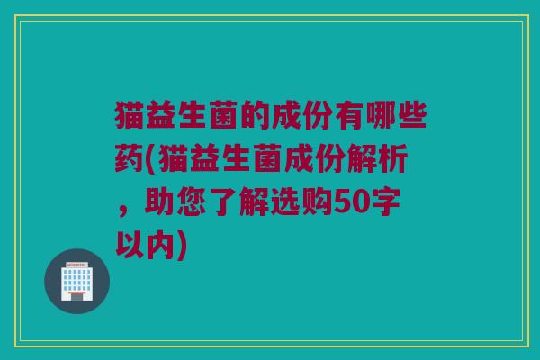 猫益生菌的成份有哪些药？猫益生菌成份解析，助您了解选购