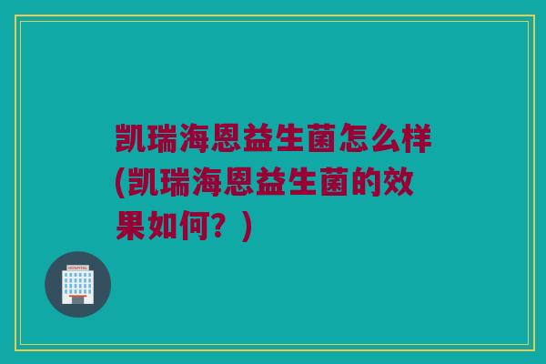 凯瑞海恩益生菌怎么样(凯瑞海恩益生菌的效果如何?) 凯瑞海恩益生菌怎么样(凯瑞海恩益生菌的效果如何?)