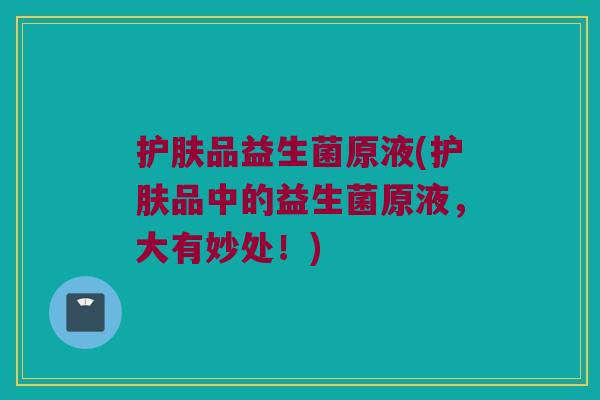 护肤品益生菌原液(护肤品中的益生菌原液,大有妙处!) 护肤品益生菌原液(护肤品中的益生菌原液,大有妙处!)
