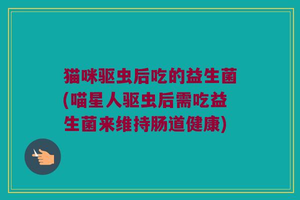 猫咪驱虫后吃的益生菌(喵星人驱虫后需吃益生菌来维持肠道健康) 猫咪驱虫后吃的益生菌(喵星人驱虫后需吃益生菌来维持肠道健康)
